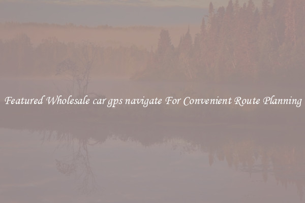 Featured Wholesale car gps navigate For Convenient Route Planning