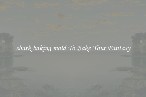 shark baking mold To Bake Your Fantasy