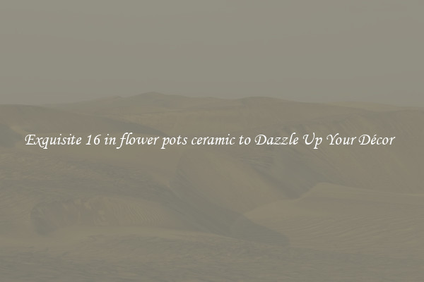 Exquisite 16 in flower pots ceramic to Dazzle Up Your Décor  