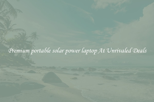 Premium portable solar power laptop At Unrivaled Deals