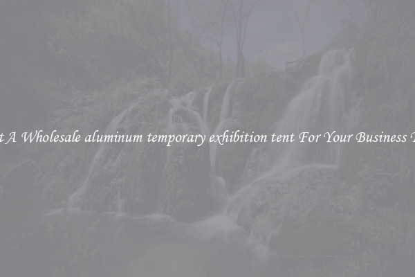 Get A Wholesale aluminum temporary exhibition tent For Your Business Trip