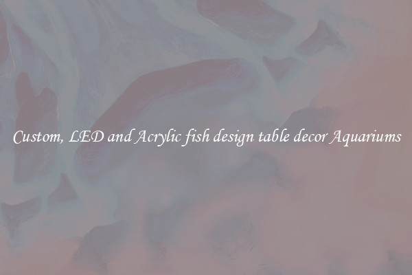 Custom, LED and Acrylic fish design table decor Aquariums
