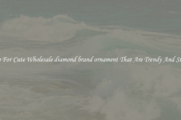 Shop For Cute Wholesale diamond brand ornament That Are Trendy And Stylish