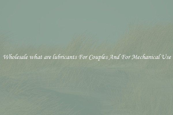 Wholesale what are lubricants For Couples And For Mechanical Use
