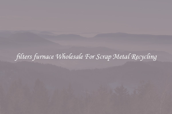 filters furnace Wholesale For Scrap Metal Recycling