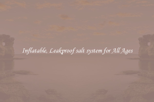 Inflatable, Leakproof salt system for All Ages