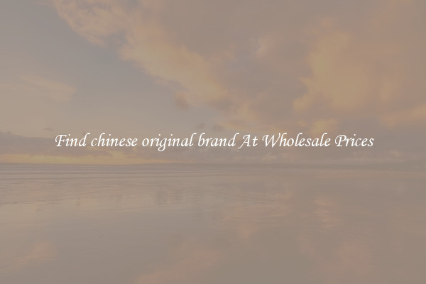 Find chinese original brand At Wholesale Prices