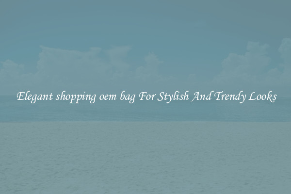 Elegant shopping oem bag For Stylish And Trendy Looks