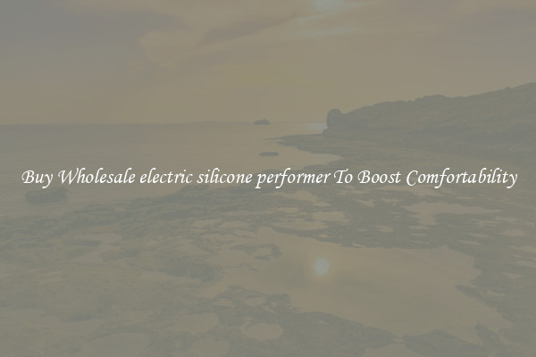 Buy Wholesale electric silicone performer To Boost Comfortability