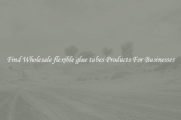 Find Wholesale flexible glue tubes Products For Businesses