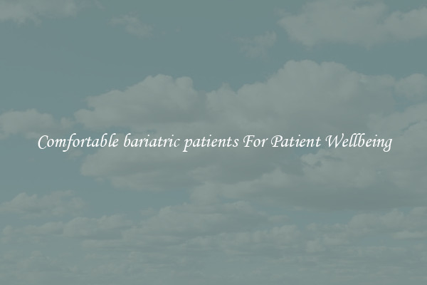 Comfortable bariatric patients For Patient Wellbeing