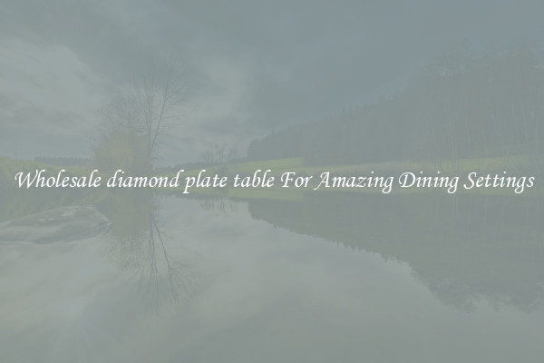 Wholesale diamond plate table For Amazing Dining Settings