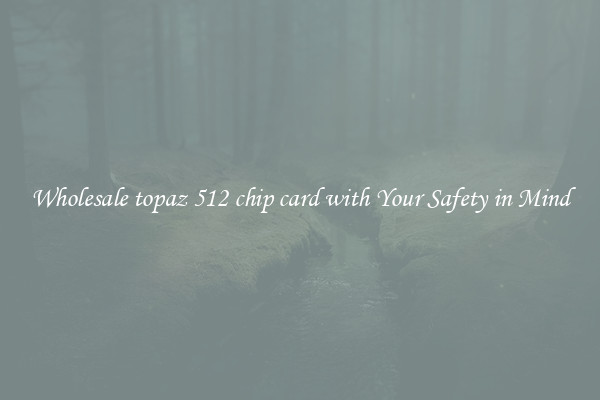 Wholesale topaz 512 chip card with Your Safety in Mind