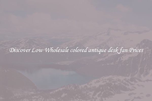 Discover Low Wholesale colored antique desk fan Prices