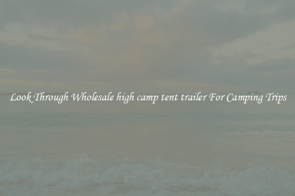 Look Through Wholesale high camp tent trailer For Camping Trips