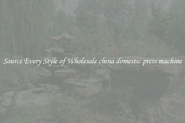 Source Every Style of Wholesale china domestic press machine