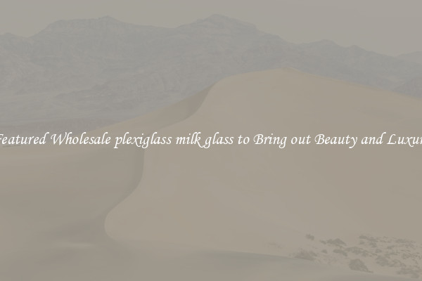 Featured Wholesale plexiglass milk glass to Bring out Beauty and Luxury