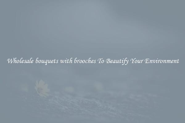 Wholesale bouquets with brooches To Beautify Your Environment