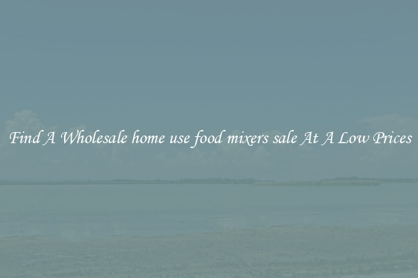 Find A Wholesale home use food mixers sale At A Low Prices