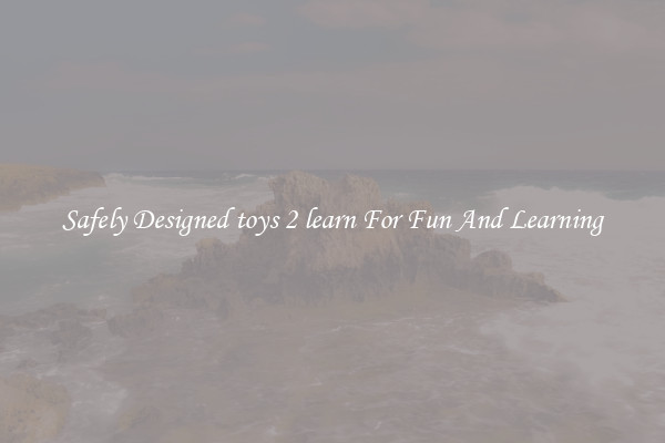 Safely Designed toys 2 learn For Fun And Learning