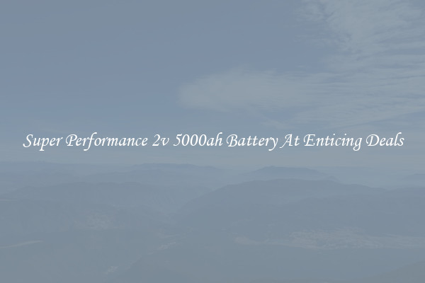 Super Performance 2v 5000ah Battery At Enticing Deals