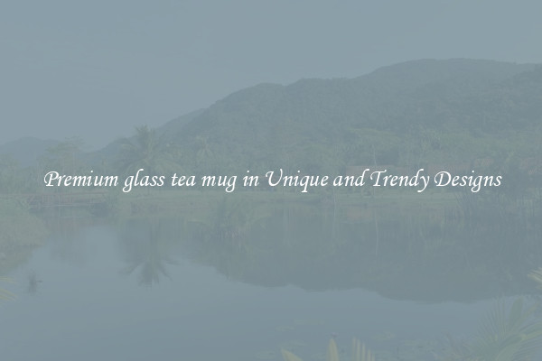 Premium glass tea mug in Unique and Trendy Designs