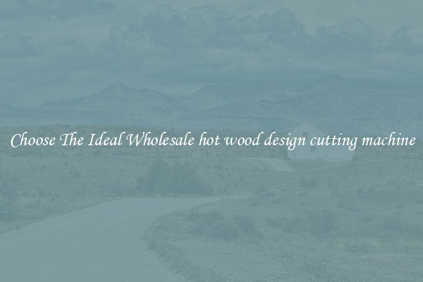 Choose The Ideal Wholesale hot wood design cutting machine