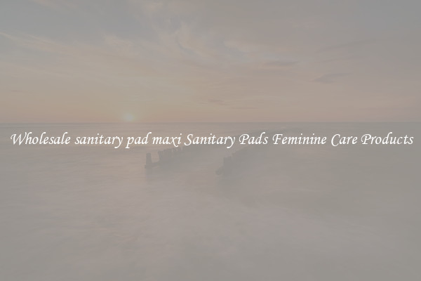 Wholesale sanitary pad maxi Sanitary Pads Feminine Care Products