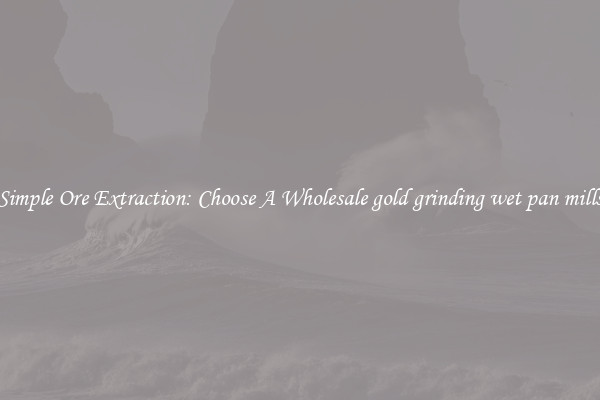 Simple Ore Extraction: Choose A Wholesale gold grinding wet pan mills
