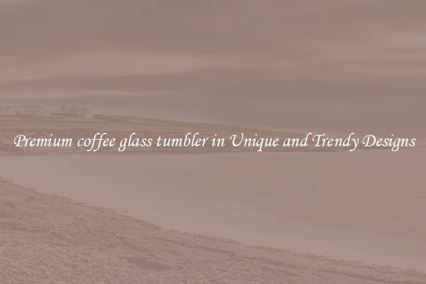 Premium coffee glass tumbler in Unique and Trendy Designs